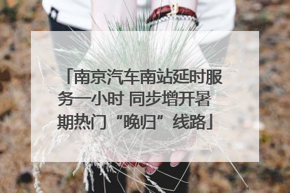 南京汽车南站延时服务一小时 同步增开暑期热门“晚归”线路