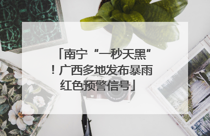 南宁“一秒天黑”！广西多地发布暴雨红色预警信号