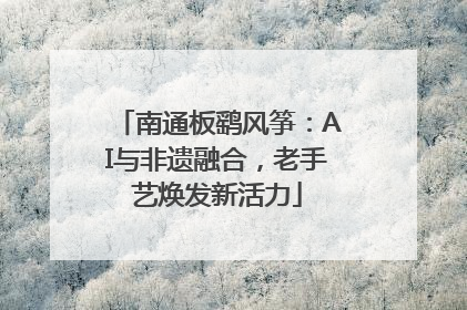 南通板鹞风筝：AI与非遗融合，老手艺焕发新活力
