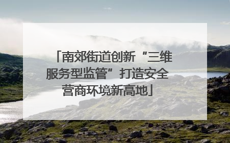 南郊街道创新“三维服务型监管”打造安全营商环境新高地