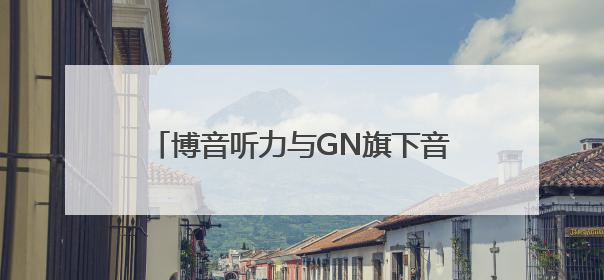 博音听力与GN旗下音腾达成独家战略合作 共拓听力产业新蓝海