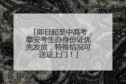 即日起至中高考，泰安考生办身份证优先发放，特殊情况可送证上门！