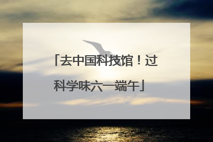 去中国科技馆！过科学味六一端午