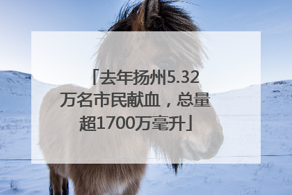 去年扬州5.32万名市民献血，总量超1700万毫升
