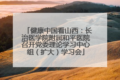 健康中国看山西：长治医学院附属和平医院召开党委理论学习中心组（扩大）学习会