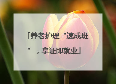 养老护理“速成班”，拿证即就业