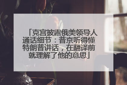 克宫披露俄美领导人通话细节：普京听得懂特朗普讲话，在翻译前就理解了他的意思