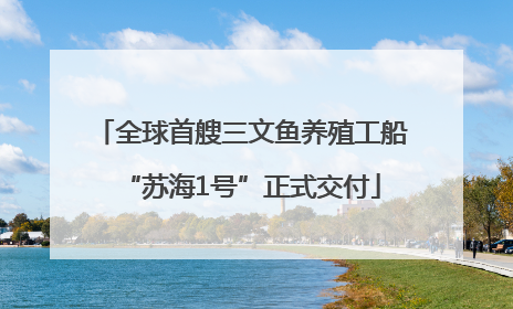 全球首艘三文鱼养殖工船“苏海1号”正式交付