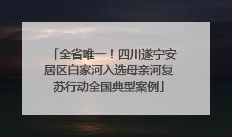 全省唯一！四川遂宁安居区白家河入选母亲河复苏行动全国典型案例