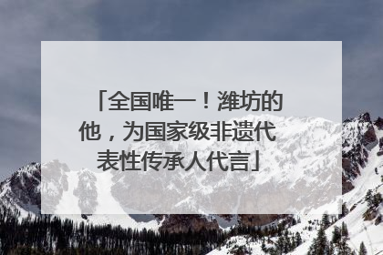全国唯一！潍坊的他，为国家级非遗代表性传承人代言