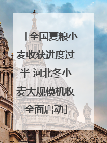 全国夏粮小麦收获进度过半 河北冬小麦大规模机收全面启动