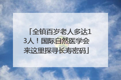 全镇百岁老人多达13人！国际自然医学会来这里探寻长寿密码