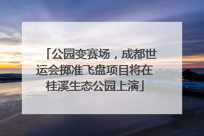 公园变赛场，成都世运会掷准飞盘项目将在桂溪生态公园上演