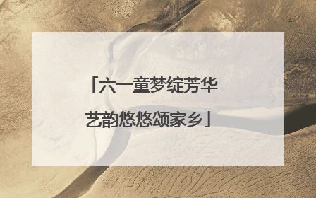 六一童梦绽芳华 艺韵悠悠颂家乡