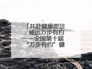 共赴健康愿景，威远万步有约——全国第十届“万步有约”健走激励大赛威远赛区启动仪式