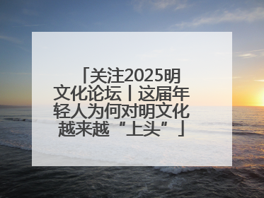 关注2025明文化论坛丨这届年轻人为何对明文化越来越“上头”
