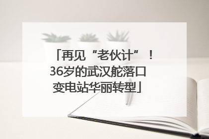 再见“老伙计”！36岁的武汉舵落口变电站华丽转型