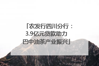 农发行四川分行：3.9亿元贷款助力巴中油茶产业振兴