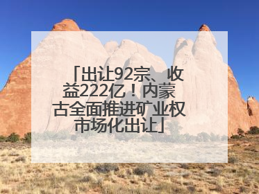 出让92宗、收益222亿！内蒙古全面推进矿业权市场化出让