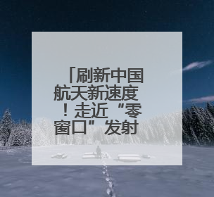 刷新中国航天新速度！走近“零窗口”发射背后的人