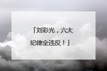 刘彩光，六大纪律全违反！