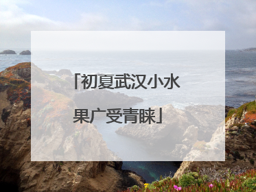 初夏武汉小水果广受青睐