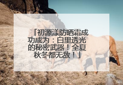 初源漾防晒霜成功成为：白里透光的秘密武器！全夏秋冬都无敌！