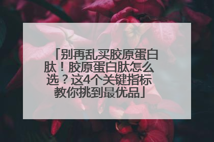 别再乱买胶原蛋白肽！胶原蛋白肽怎么选？这4个关键指标教你挑到最优品