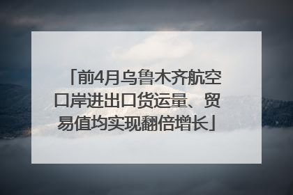 前4月乌鲁木齐航空口岸进出口货运量、贸易值均实现翻倍增长