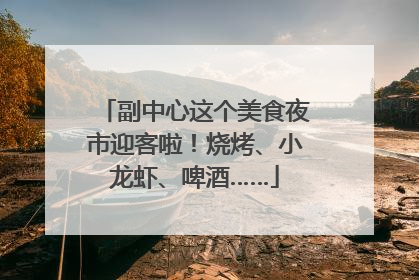 副中心这个美食夜市迎客啦！烧烤、小龙虾、啤酒……