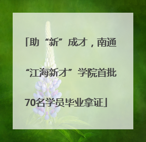 助“新”成才，南通“江海新才”学院首批70名学员毕业拿证