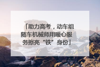助力高考，动车组随车机械师用暖心服务擦亮“铁”身份