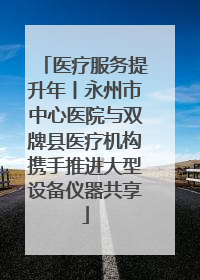 医疗服务提升年丨永州市中心医院与双牌县医疗机构携手推进大型设备仪器共享
