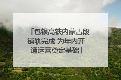 包银高铁内蒙古段铺轨完成 为年内开通运营奠定基础