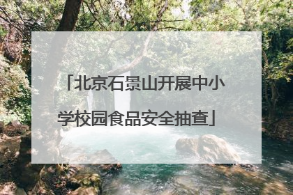 北京石景山开展中小学校园食品安全抽查