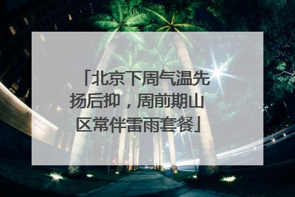 北京下周气温先扬后抑，周前期山区常伴雷雨套餐