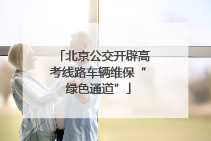 北京公交开辟高考线路车辆维保“绿色通道”