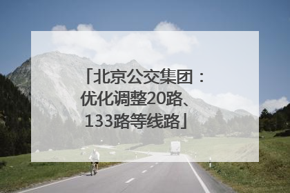 北京公交集团：优化调整20路、133路等线路