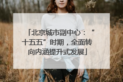 北京城市副中心：“十五五”时期，全面转向内涵提升式发展