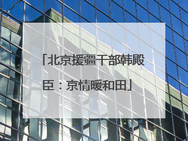 北京援疆干部韩殿臣：京情暖和田