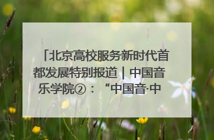 北京高校服务新时代首都发展特别报道｜中国音乐学院②：“中国音·中国乐·中国年”助力北京全国文化中心建设