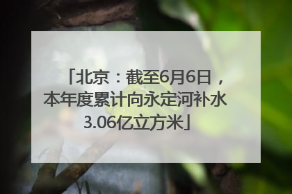 北京：截至6月6日，本年度累计向永定河补水3.06亿立方米