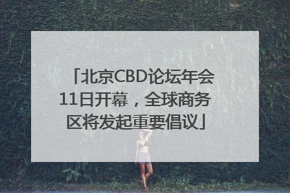 北京CBD论坛年会11日开幕，全球商务区将发起重要倡议