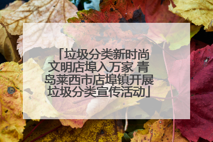 垃圾分类新时尚 文明店埠入万家 青岛莱西市店埠镇开展垃圾分类宣传活动