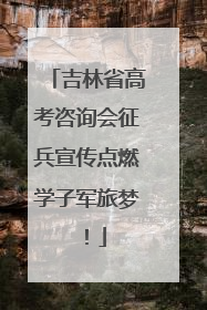 吉林省高考咨询会征兵宣传点燃学子军旅梦！