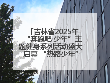 吉林省2025年“奔跑吧·少年”主题健身系列活动盛大启幕 “热路少年”少儿跑长春站点燃少年运动热情