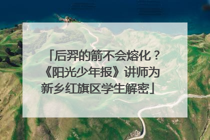 后羿的箭不会熔化？《阳光少年报》讲师为新乡红旗区学生解密