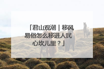君山观潮｜移风易俗怎么移进人民心坎儿里？