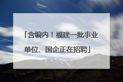 含编内！福建一批事业单位、国企正在招聘