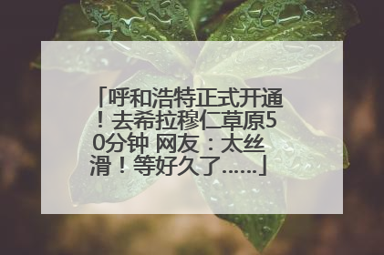 呼和浩特正式开通！去希拉穆仁草原50分钟 网友：太丝滑！等好久了……